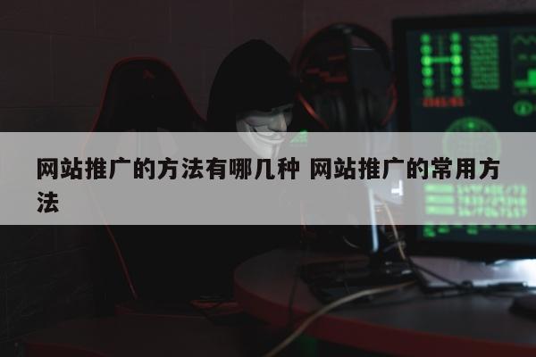 网站推广的方法有哪几种 网站推广的常用方法