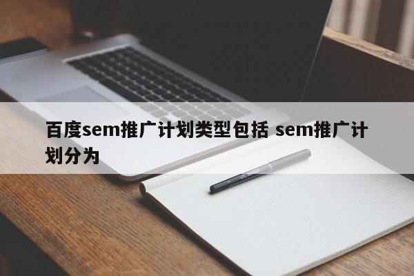 百度sem推广计划类型包括 sem推广计划分为