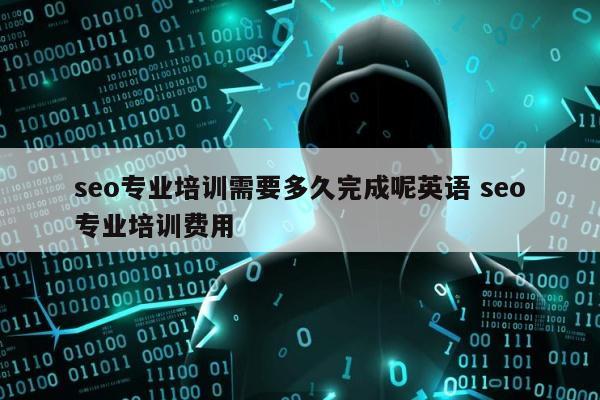 seo专业培训需要多久完成呢英语 seo专业培训费用