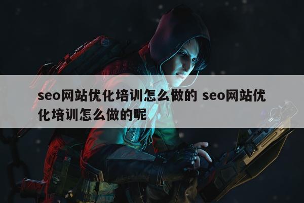 seo网站优化培训怎么做的 seo网站优化培训怎么做的呢