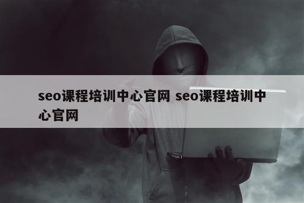 seo课程培训中心官网 seo课程培训中心官网