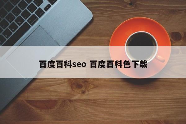 百度百科seo 百度百科色下载