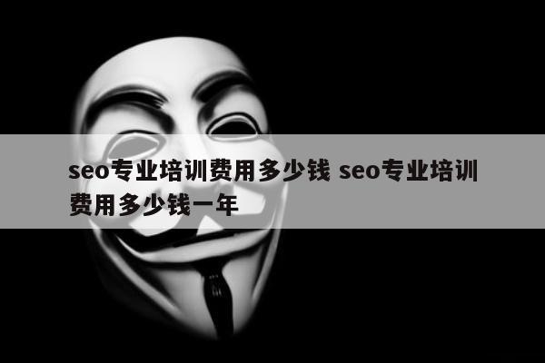 seo专业培训费用多少钱 seo专业培训费用多少钱一年