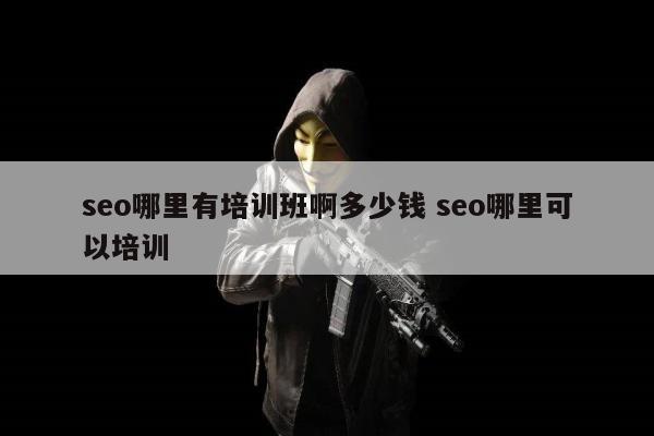 seo哪里有培训班啊多少钱 seo哪里可以培训