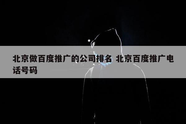 北京做百度推广的公司排名 北京百度推广电话号码