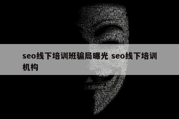 seo线下培训班骗局曝光 seo线下培训机构