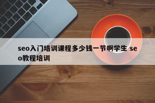 seo入门培训课程多少钱一节啊学生 seo教程培训