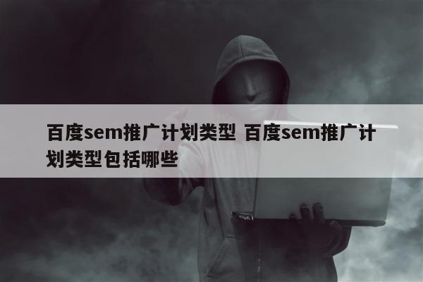 百度sem推广计划类型 百度sem推广计划类型包括哪些