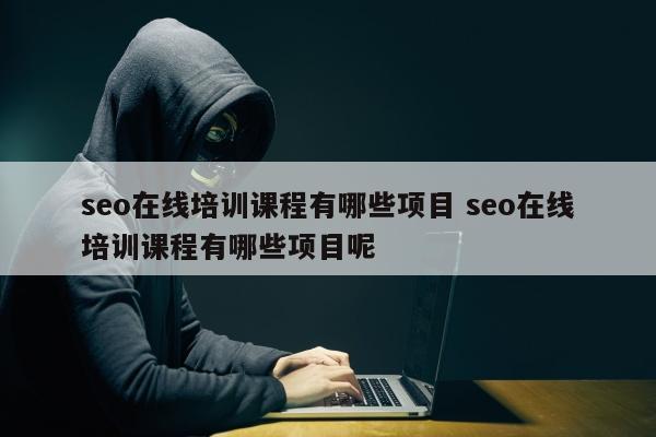 seo在线培训课程有哪些项目 seo在线培训课程有哪些项目呢