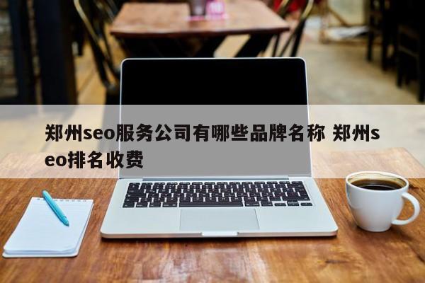 郑州seo服务公司有哪些品牌名称 郑州seo排名收费