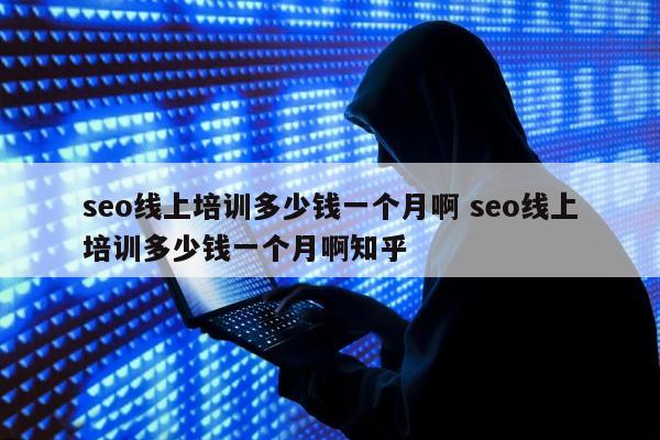 seo线上培训多少钱一个月啊 seo线上培训多少钱一个月啊知乎