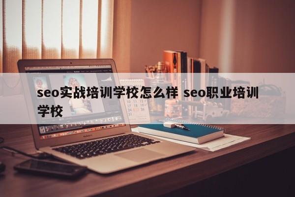 seo实战培训学校怎么样 seo职业培训学校