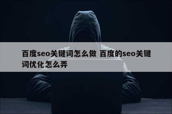 百度seo关键词怎么做 百度的seo关键词优化怎么弄