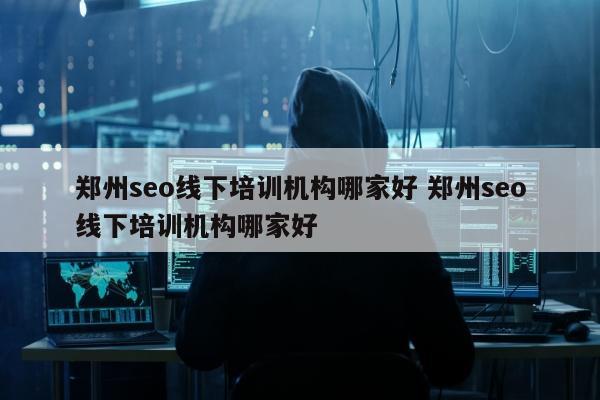 郑州seo线下培训机构哪家好 郑州seo线下培训机构哪家好