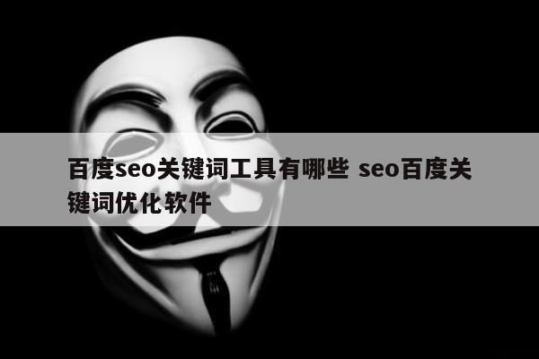 百度seo关键词工具有哪些 seo百度关键词优化软件