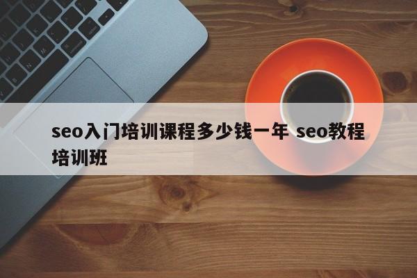 seo入门培训课程多少钱一年 seo教程培训班