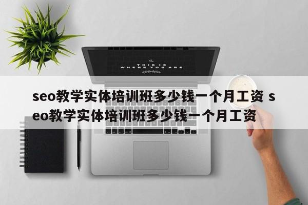 seo教学实体培训班多少钱一个月工资 seo教学实体培训班多少钱一个月工资