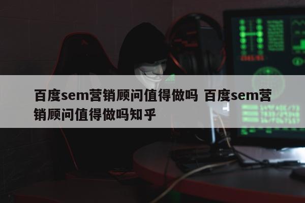 百度sem营销顾问值得做吗 百度sem营销顾问值得做吗知乎