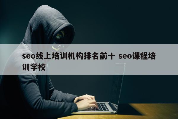 seo线上培训机构排名前十 seo课程培训学校