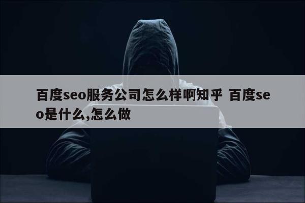 百度seo服务公司怎么样啊知乎 百度seo是什么,怎么做