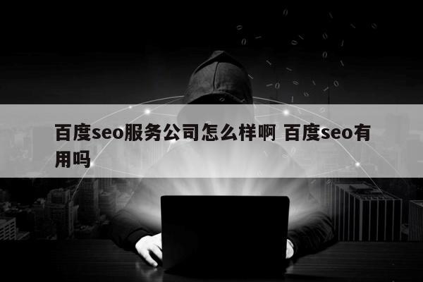 百度seo服务公司怎么样啊 百度seo有用吗