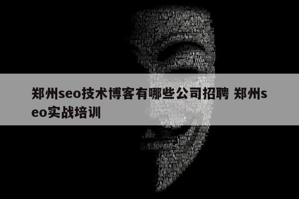 郑州seo技术博客有哪些公司招聘 郑州seo实战培训