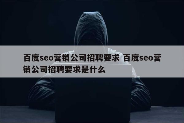 百度seo营销公司招聘要求 百度seo营销公司招聘要求是什么