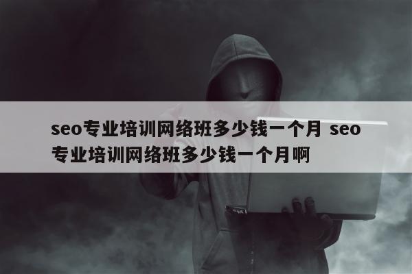 seo专业培训网络班多少钱一个月 seo专业培训网络班多少钱一个月啊