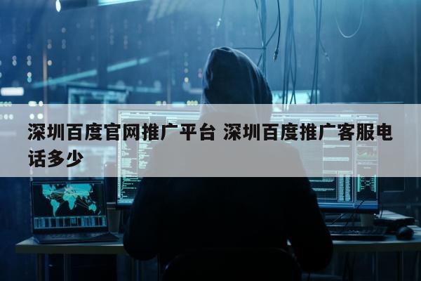 深圳百度官网推广平台 深圳百度推广客服电话多少