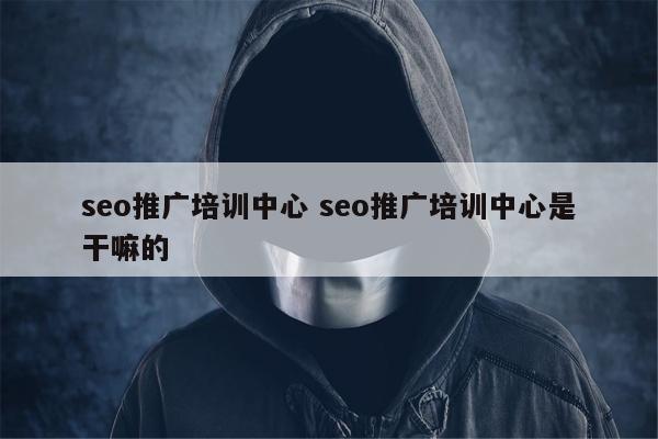 seo推广培训中心 seo推广培训中心是干嘛的