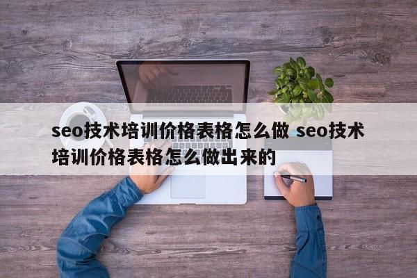 seo技术培训价格表格怎么做 seo技术培训价格表格怎么做出来的