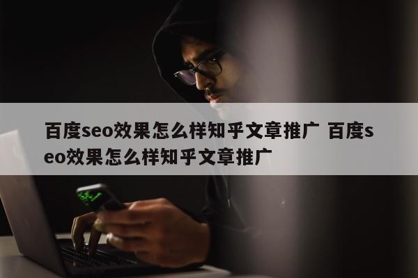 百度seo效果怎么样知乎文章推广 百度seo效果怎么样知乎文章推广