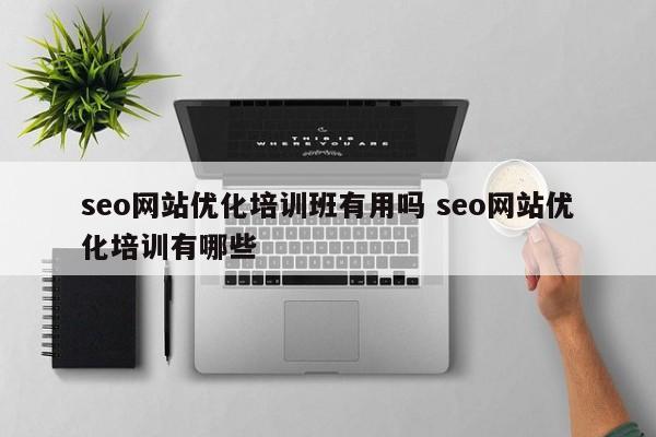 seo网站优化培训班有用吗 seo网站优化培训有哪些