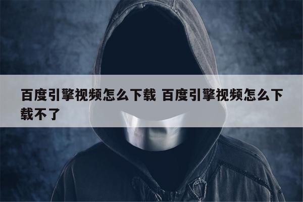 百度引擎视频怎么下载 百度引擎视频怎么下载不了