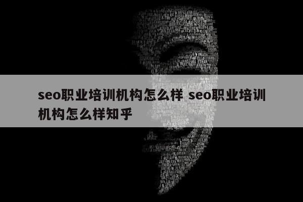 seo职业培训机构怎么样 seo职业培训机构怎么样知乎