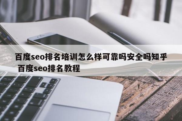 百度seo排名培训怎么样可靠吗安全吗知乎 百度seo排名教程