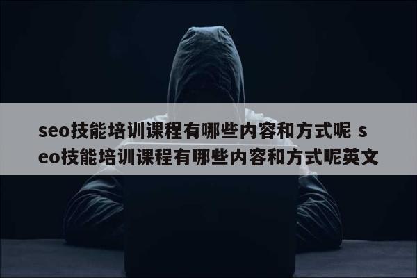 seo技能培训课程有哪些内容和方式呢 seo技能培训课程有哪些内容和方式呢英文