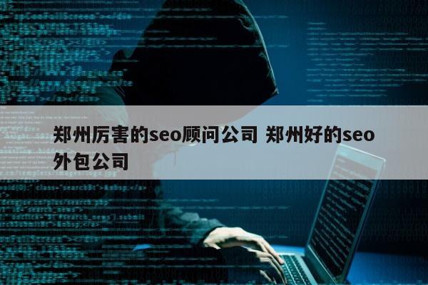 郑州厉害的seo顾问公司 郑州好的seo外包公司