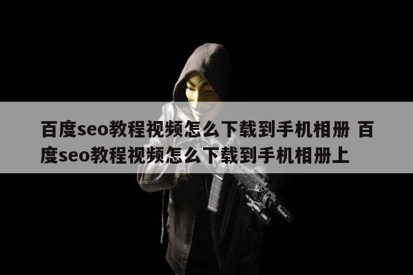 百度seo教程视频怎么下载到手机相册 百度seo教程视频怎么下载到手机相册上