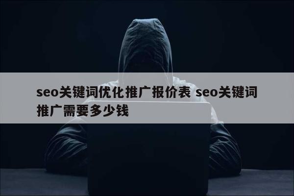 seo关键词优化推广报价表 seo关键词推广需要多少钱