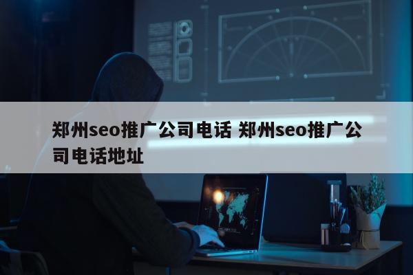 郑州seo推广公司电话 郑州seo推广公司电话地址