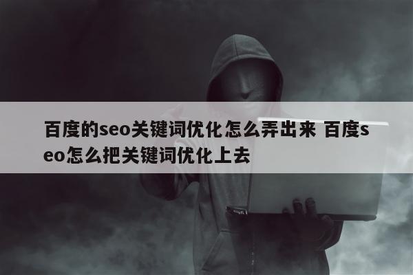 百度的seo关键词优化怎么弄出来 百度seo怎么把关键词优化上去