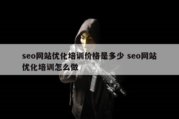 seo网站优化培训价格是多少 seo网站优化培训怎么做