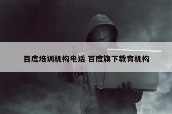 百度培训机构电话 百度旗下教育机构