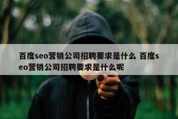 百度seo营销公司招聘要求是什么 百度seo营销公司招聘要求是什么呢