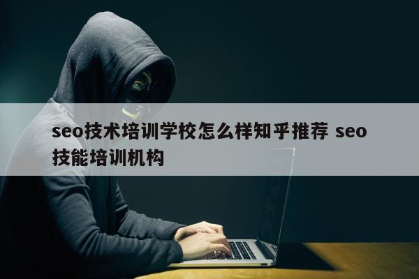 seo技术培训学校怎么样知乎推荐 seo技能培训机构