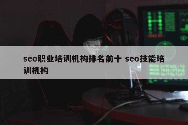 seo职业培训机构排名前十 seo技能培训机构