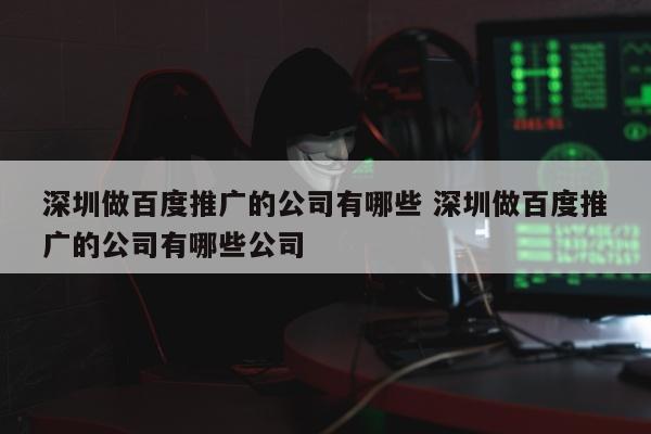 深圳做百度推广的公司有哪些 深圳做百度推广的公司有哪些公司