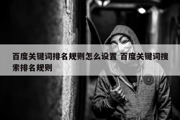 百度关键词排名规则怎么设置 百度关键词搜索排名规则