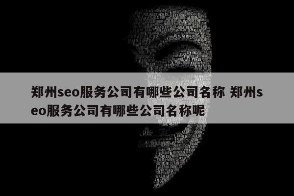 郑州seo服务公司有哪些公司名称 郑州seo服务公司有哪些公司名称呢